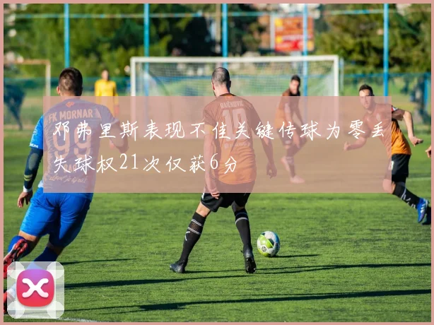邓弗里斯表现不佳关键传球为零丢失球权21次仅获6分