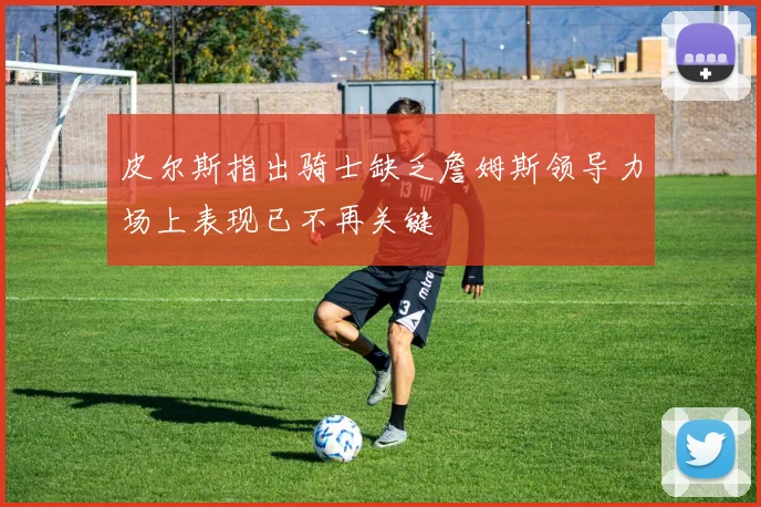 皮尔斯指出骑士缺乏詹姆斯领导力场上表现已不再关键