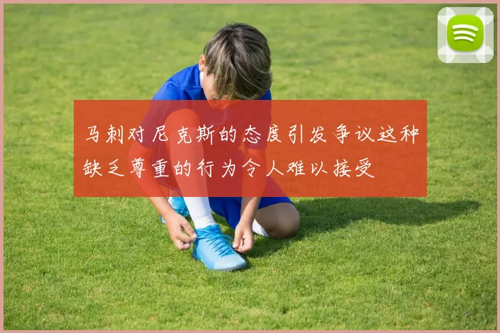 马刺对尼克斯的态度引发争议这种缺乏尊重的行为令人难以接受