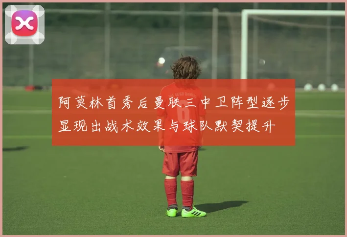 阿莫林首秀后曼联三中卫阵型逐步显现出战术效果与球队默契提升