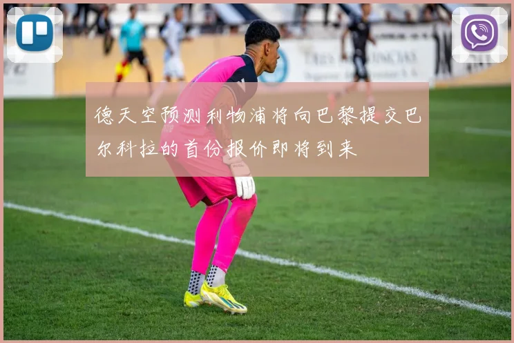 德天空预测利物浦将向巴黎提交巴尔科拉的首份报价即将到来