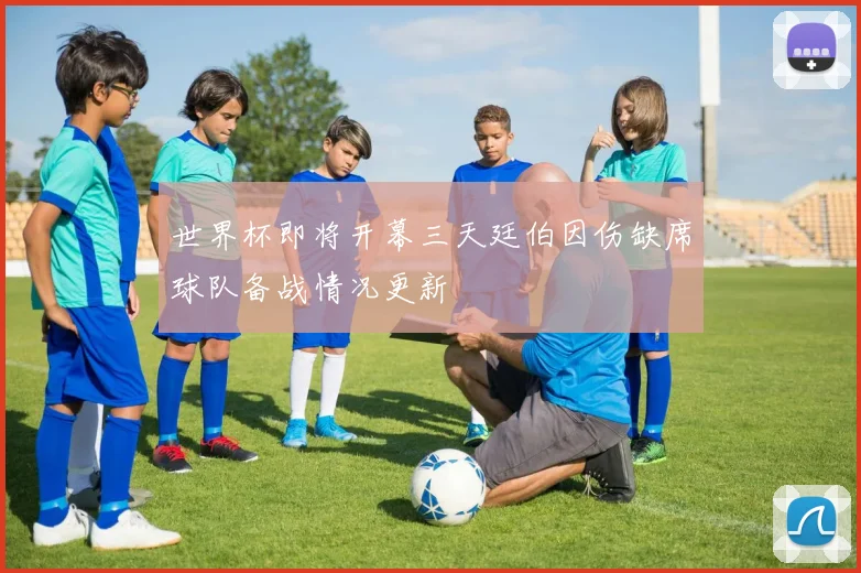 世界杯即将开幕三天廷伯因伤缺席球队备战情况更新