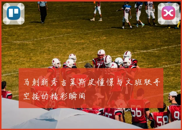马刺新秀吉莱斯皮憧憬与文班联手空接的精彩瞬间