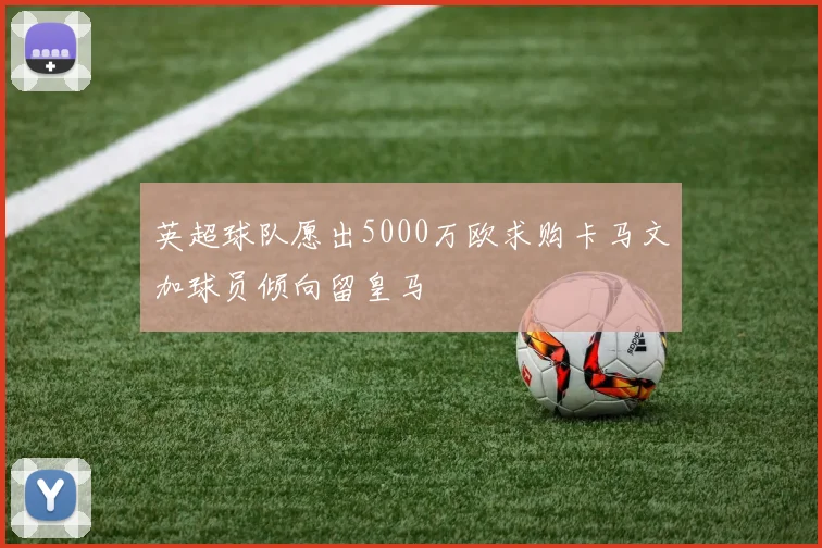 英超球队愿出5000万欧求购卡马文加球员倾向留皇马