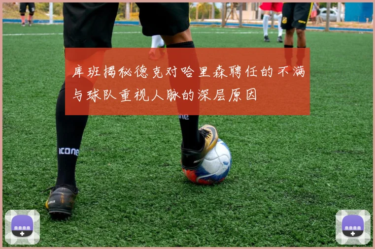 库班揭秘德克对哈里森聘任的不满与球队重视人脉的深层原因