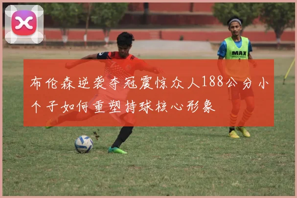 布伦森逆袭夺冠震惊众人188公分小个子如何重塑持球核心形象
