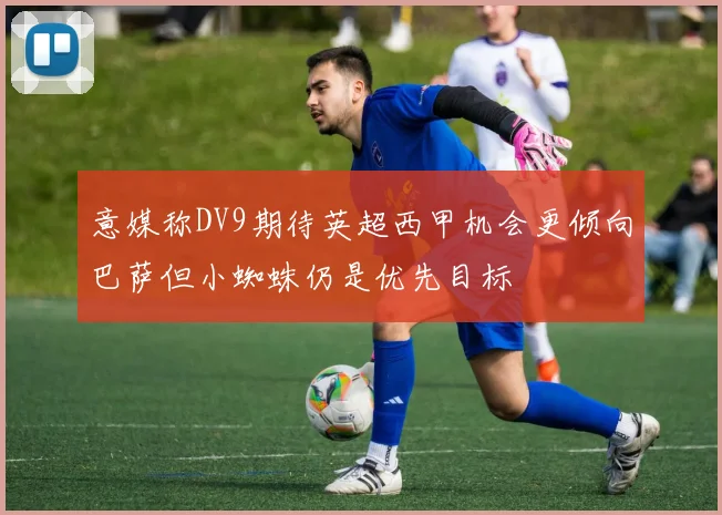 意媒称DV9期待英超西甲机会更倾向巴萨但小蜘蛛仍是优先目标