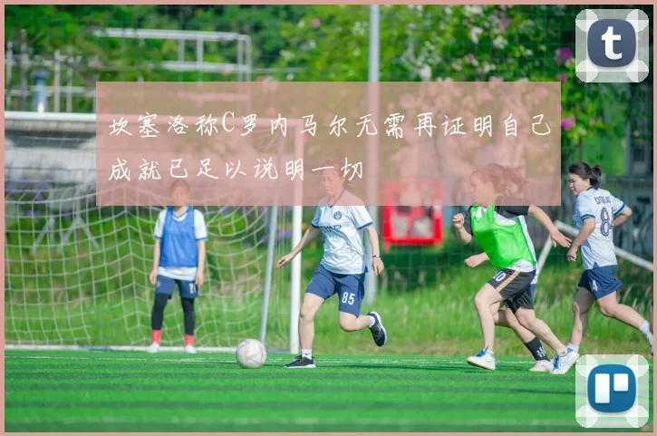 坎塞洛称C罗内马尔无需再证明自己成就已足以说明一切