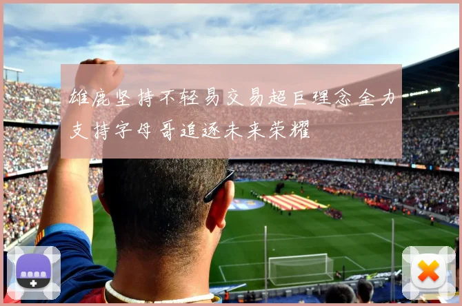 雄鹿坚持不轻易交易超巨理念全力支持字母哥追逐未来荣耀
