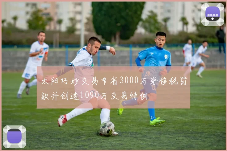 太阳巧妙交易节省3000万奢侈税罚款并创造1090万交易特例