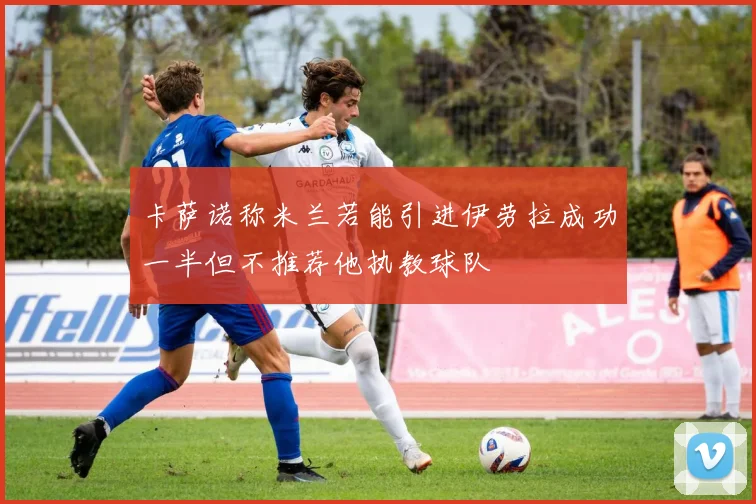 卡萨诺称米兰若能引进伊劳拉成功一半但不推荐他执教球队