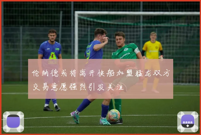 伦纳德或将离开快船加盟猛龙双方交易意愿强烈引发关注