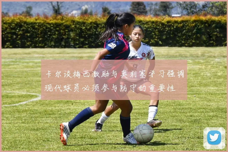 卡尔谈梅西激励与奥利塞学习强调现代球员必须参与防守的重要性