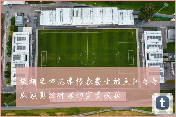 埃梅里回忆弗格森爵士的关怀与与瓜迪奥拉对话的宝贵收获