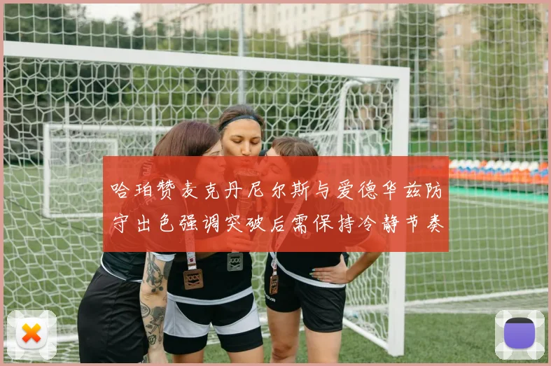 哈珀赞麦克丹尼尔斯与爱德华兹防守出色强调突破后需保持冷静节奏