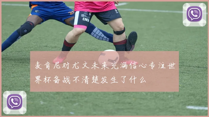 麦肯尼对尤文未来充满信心专注世界杯备战不清楚发生了什么