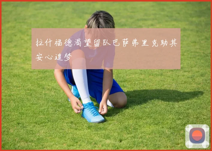 拉什福德渴望留队巴萨弗里克助其安心追梦