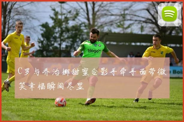 C罗与乔治娜甜蜜合影手牵手面带微笑幸福瞬间尽显